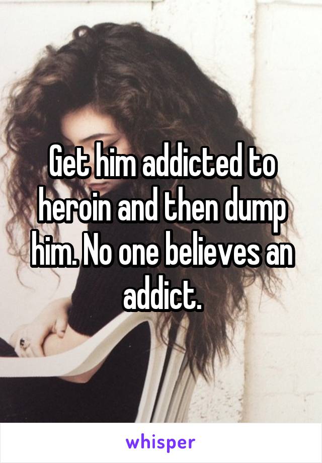 Get him addicted to heroin and then dump him. No one believes an addict.