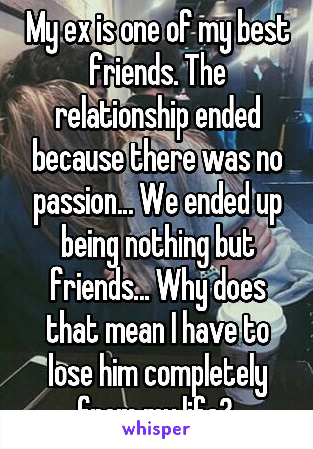 My ex is one of my best friends. The relationship ended because there was no passion... We ended up being nothing but friends... Why does that mean I have to lose him completely from my life? 