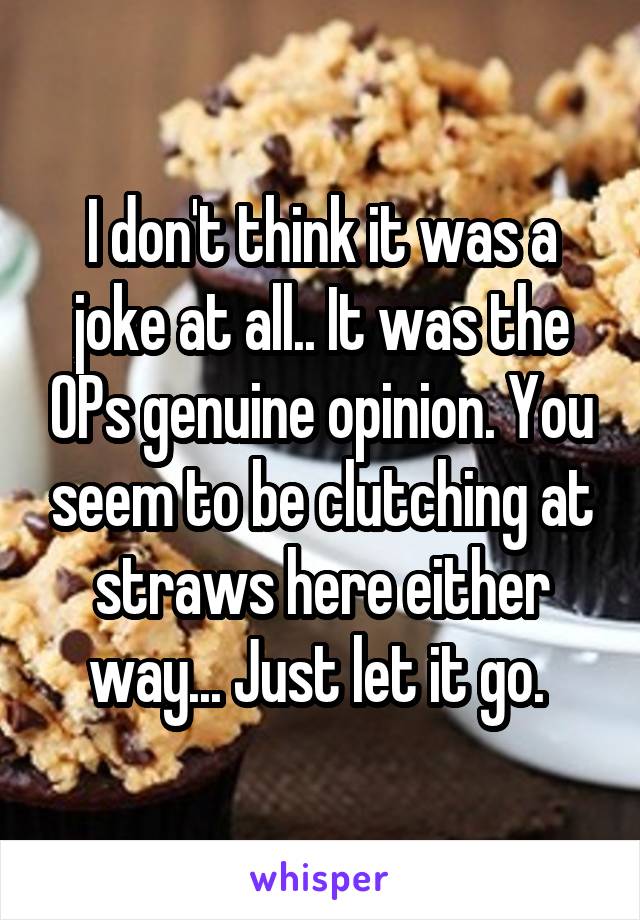 I don't think it was a joke at all.. It was the OPs genuine opinion. You seem to be clutching at straws here either way... Just let it go. 