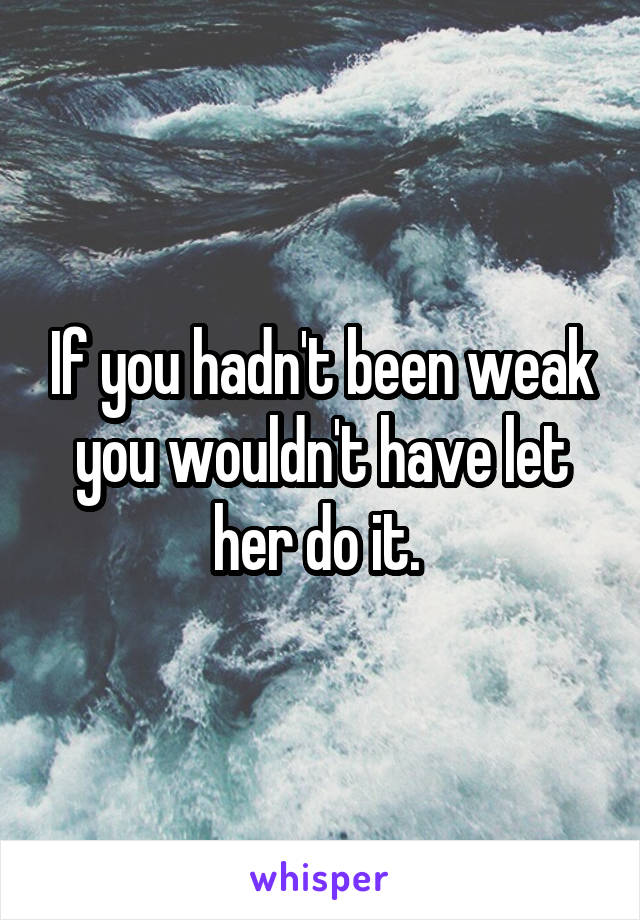 If you hadn't been weak you wouldn't have let her do it. 