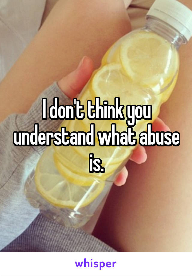 I don't think you understand what abuse is.