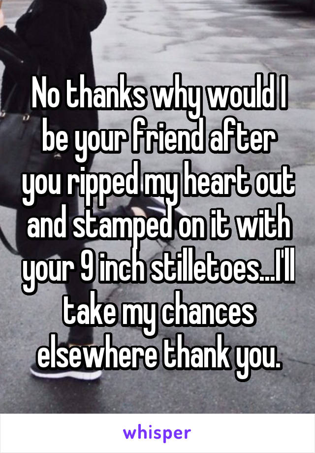 No thanks why would I be your friend after you ripped my heart out and stamped on it with your 9 inch stilletoes...I'll take my chances elsewhere thank you.