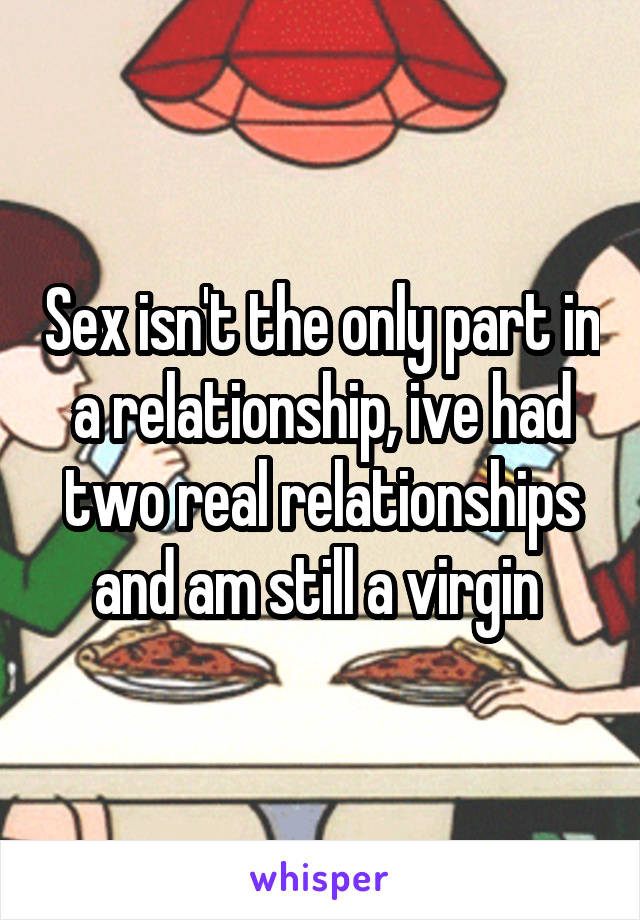 Sex isn't the only part in a relationship, ive had two real relationships and am still a virgin 