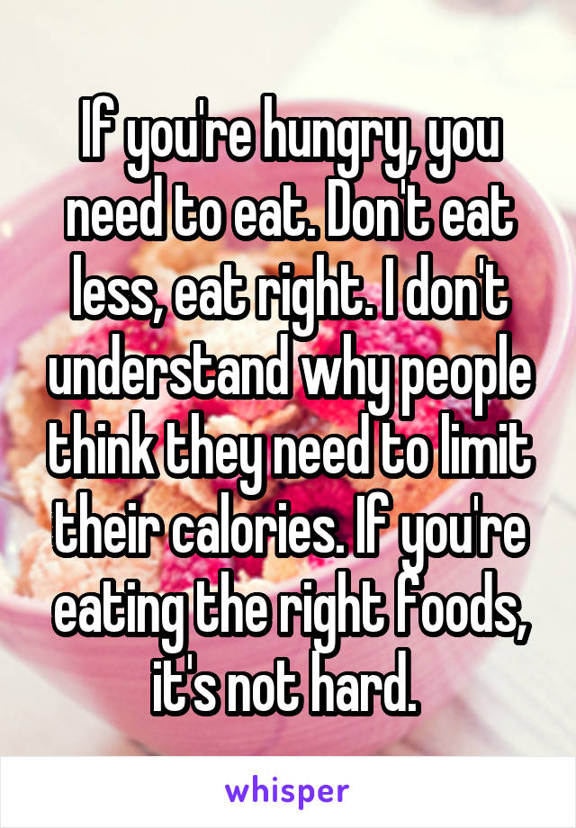 If you're hungry, you need to eat. Don't eat less, eat right. I don't understand why people think they need to limit their calories. If you're eating the right foods, it's not hard. 