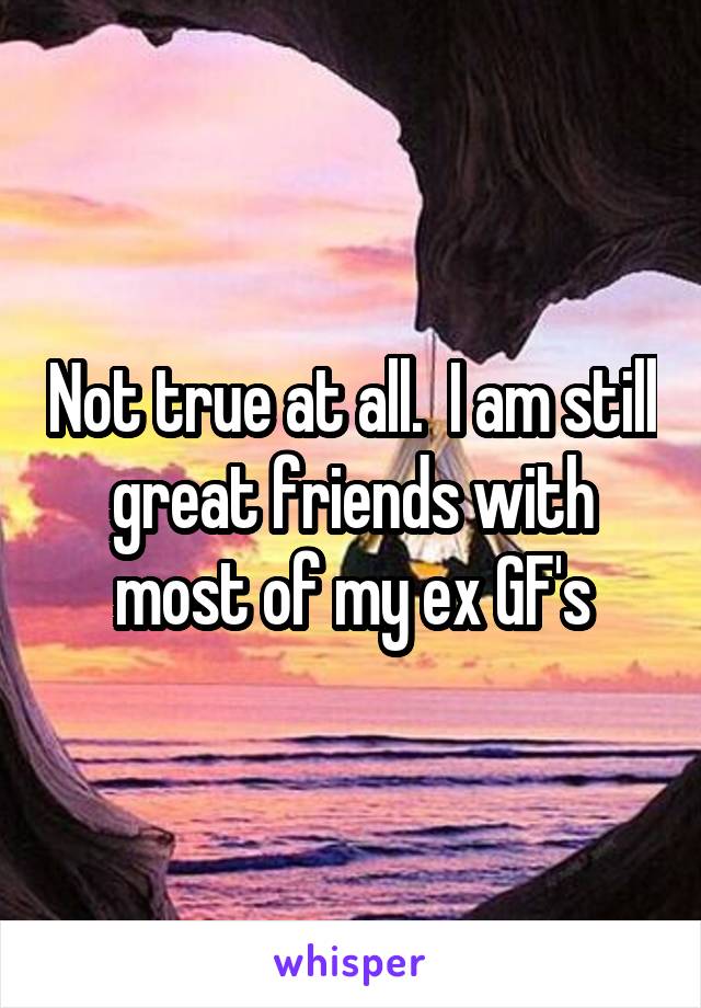 Not true at all.  I am still great friends with most of my ex GF's