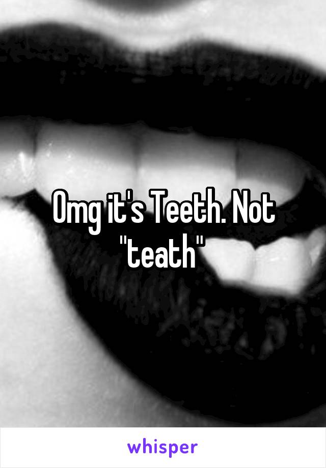 Omg it's Teeth. Not "teath" 