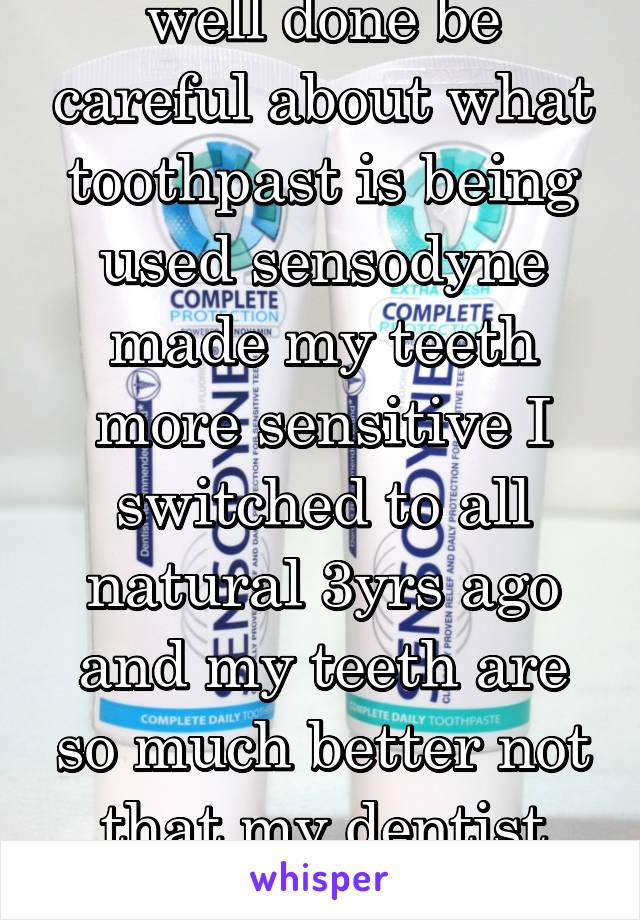 well done be careful about what toothpast is being used sensodyne made my teeth more sensitive I switched to all natural 3yrs ago and my teeth are so much better not that my dentist believes me 