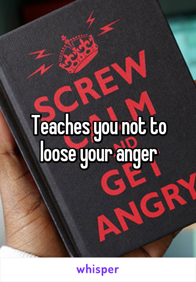 Teaches you not to loose your anger