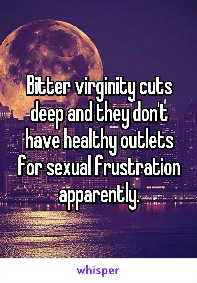 Bitter virginity cuts deep and they don't have healthy outlets for sexual frustration apparently.