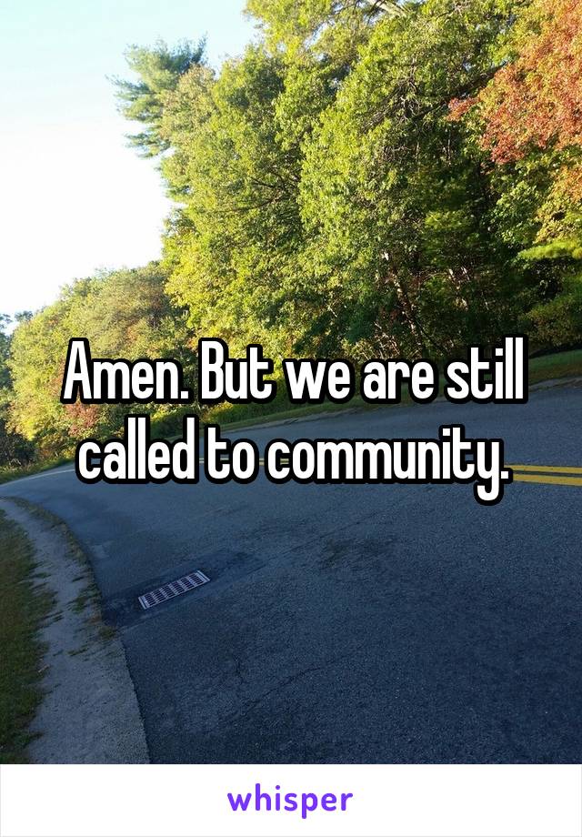 Amen. But we are still called to community.