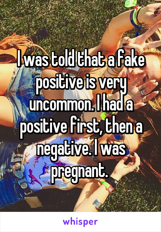 I was told that a fake positive is very uncommon. I had a positive first, then a negative. I was pregnant. 
