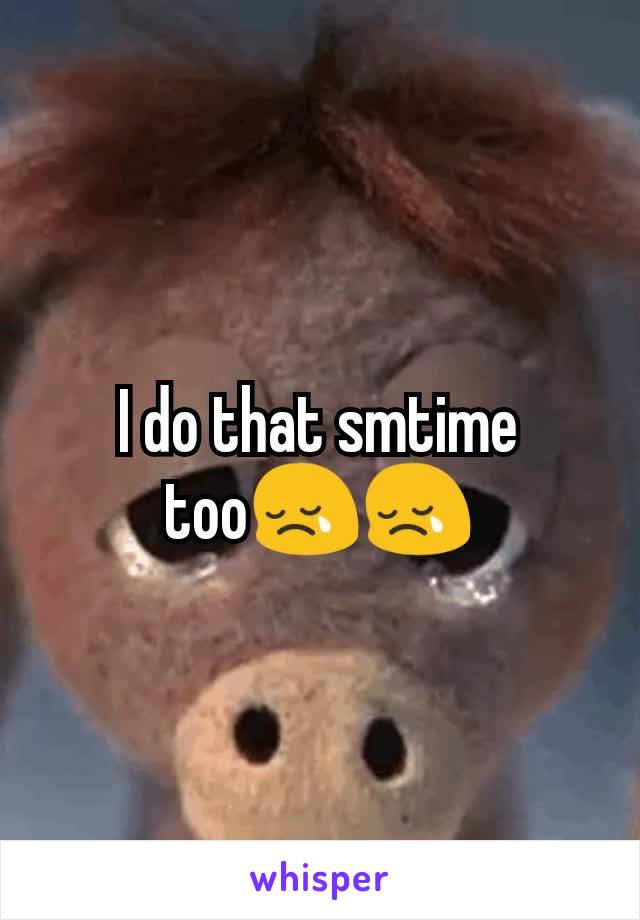 I do that smtime too😢😢