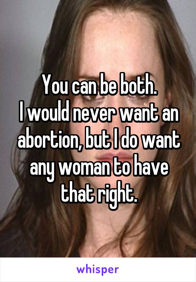 You can be both.
I would never want an abortion, but I do want any woman to have that right.