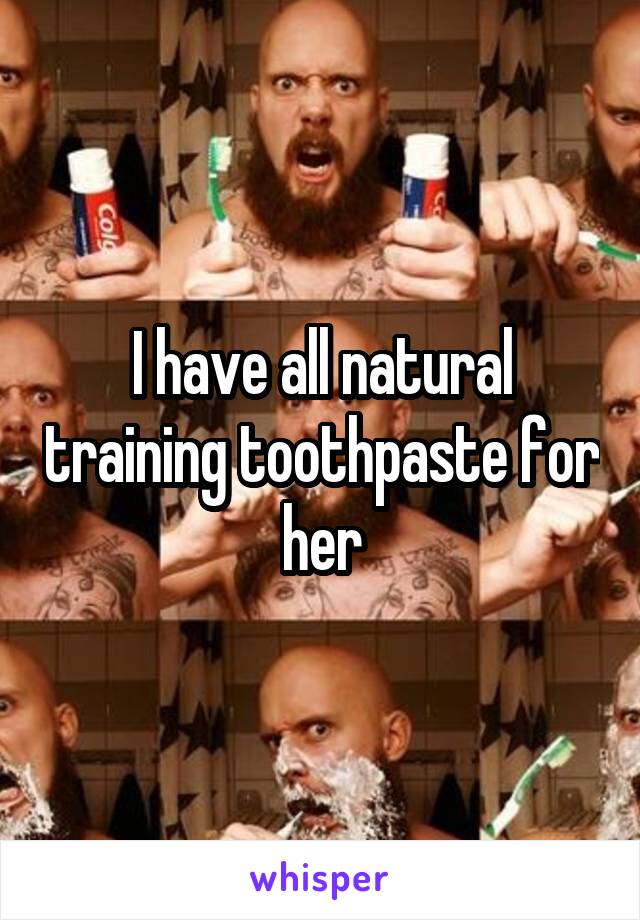 I have all natural training toothpaste for her