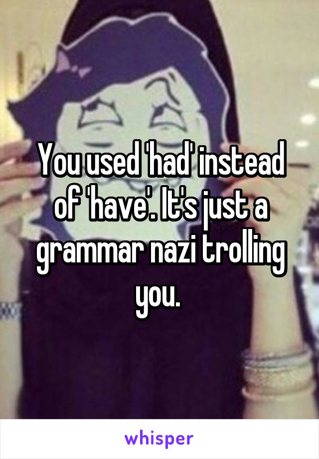 You used 'had' instead of 'have'. It's just a grammar nazi trolling you. 