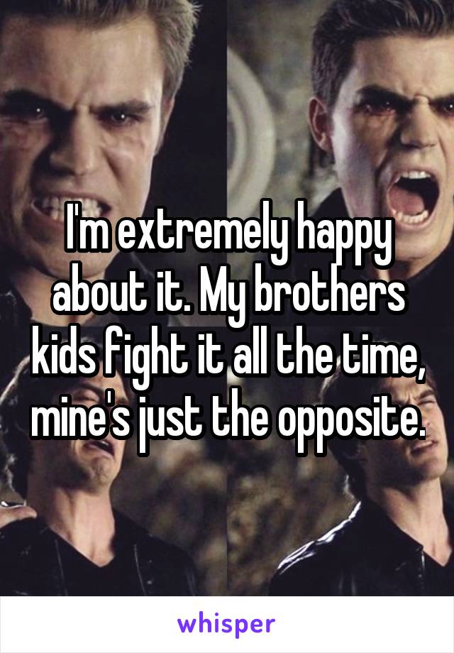 I'm extremely happy about it. My brothers kids fight it all the time, mine's just the opposite.