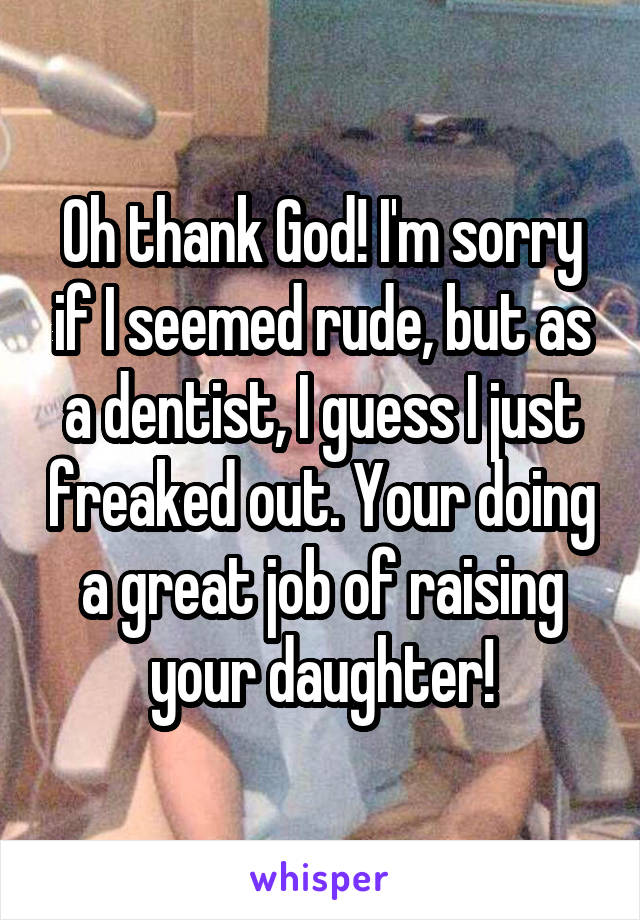 Oh thank God! I'm sorry if I seemed rude, but as a dentist, I guess I just freaked out. Your doing a great job of raising your daughter!