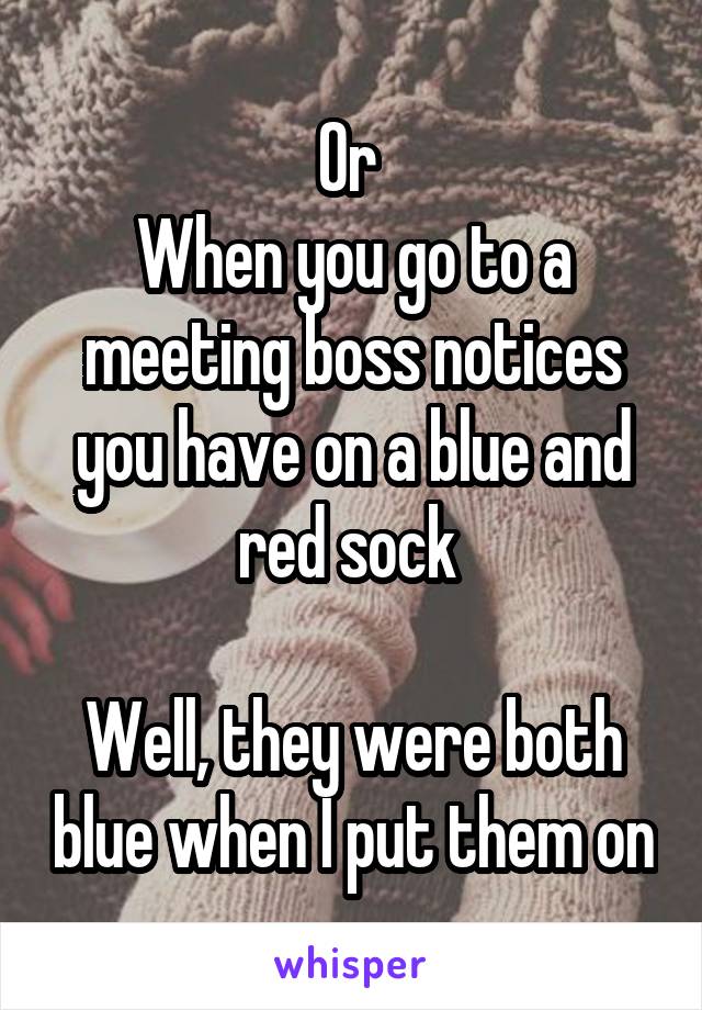 Or 
When you go to a meeting boss notices you have on a blue and red sock 

Well, they were both blue when I put them on