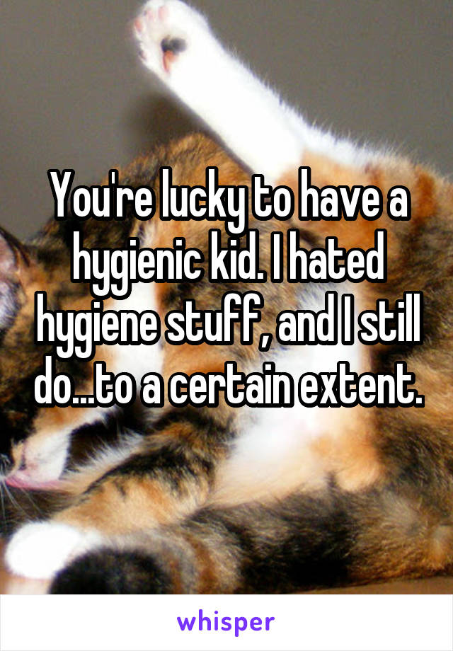 You're lucky to have a hygienic kid. I hated hygiene stuff, and I still do...to a certain extent. 