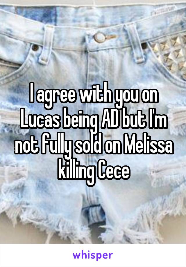 I agree with you on Lucas being AD but I'm not fully sold on Melissa killing Cece