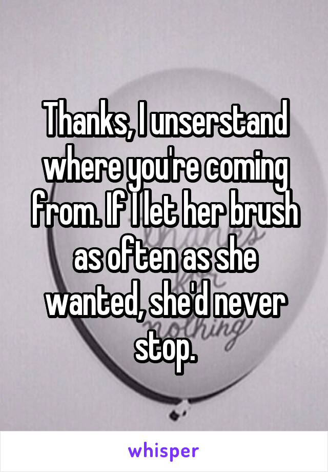 Thanks, I unserstand where you're coming from. If I let her brush as often as she wanted, she'd never stop.