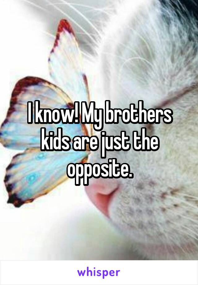 I know! My brothers kids are just the opposite.