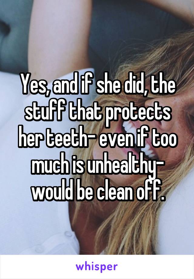 Yes, and if she did, the stuff that protects her teeth- even if too much is unhealthy- would be clean off.