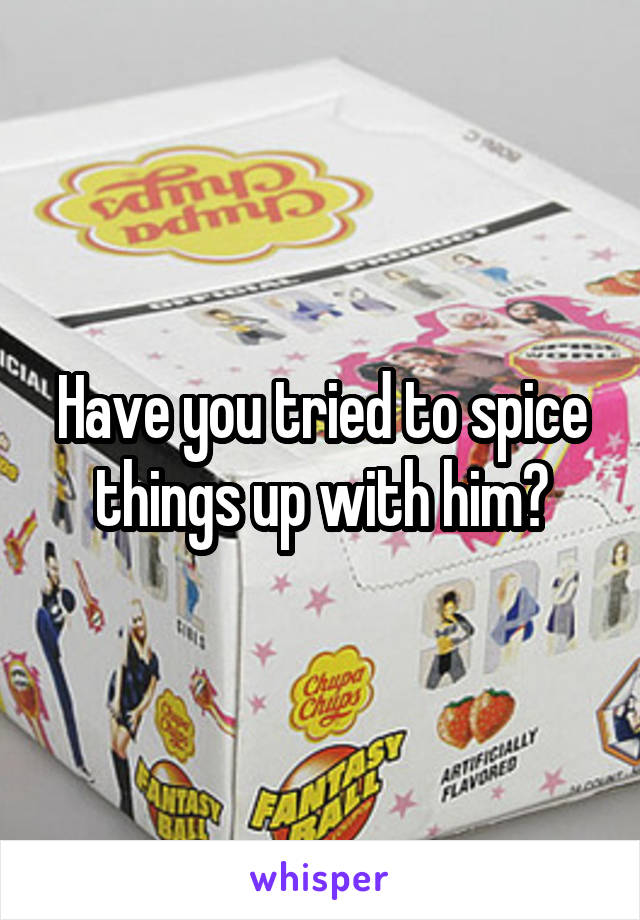 Have you tried to spice things up with him?