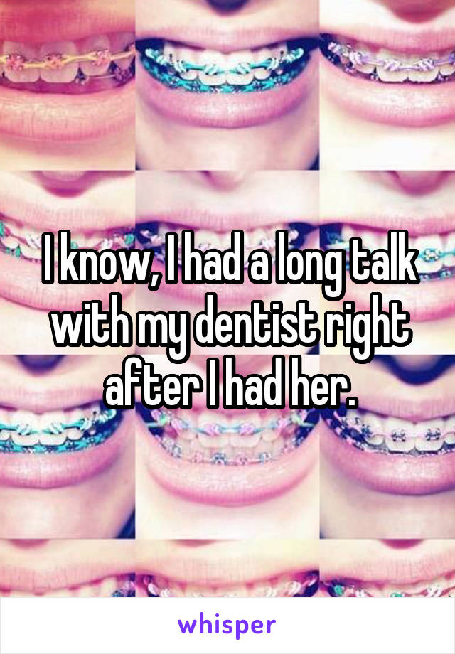 I know, I had a long talk with my dentist right after I had her.