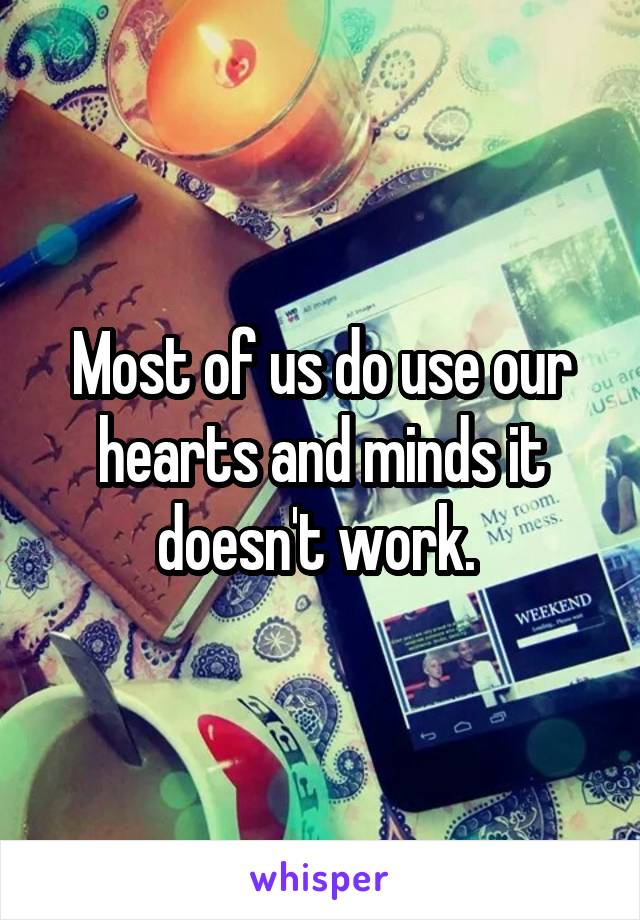 Most of us do use our hearts and minds it doesn't work. 