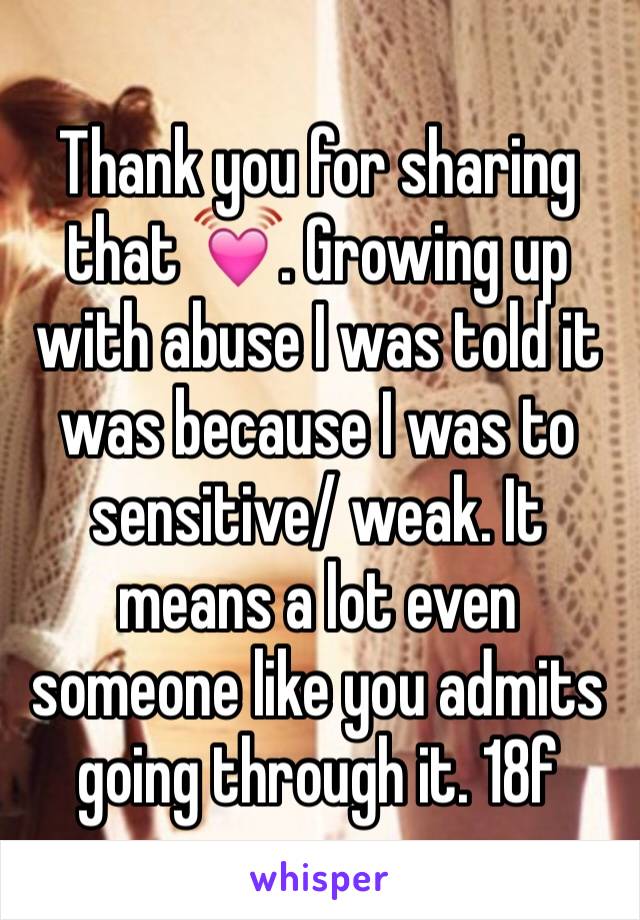 Thank you for sharing that 💓. Growing up with abuse I was told it was because I was to sensitive/ weak. It means a lot even someone like you admits going through it. 18f