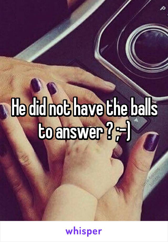 He did not have the balls to answer ? ;-)