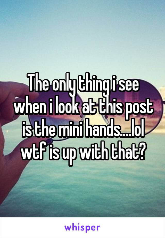 The only thing i see when i look at this post is the mini hands....lol wtf is up with that?