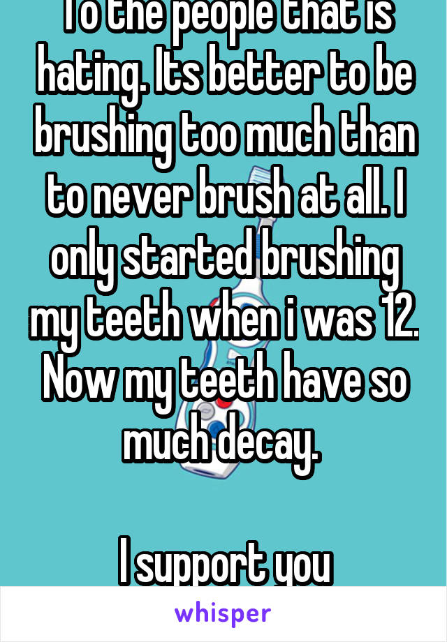 To the people that is hating. Its better to be brushing too much than to never brush at all. I only started brushing my teeth when i was 12. Now my teeth have so much decay. 

I support you Mage_star