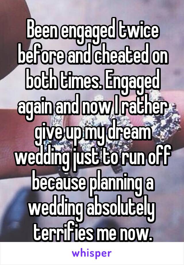 Been engaged twice before and cheated on both times. Engaged again and now I rather give up my dream wedding just to run off because planning a wedding absolutely  terrifies me now.
