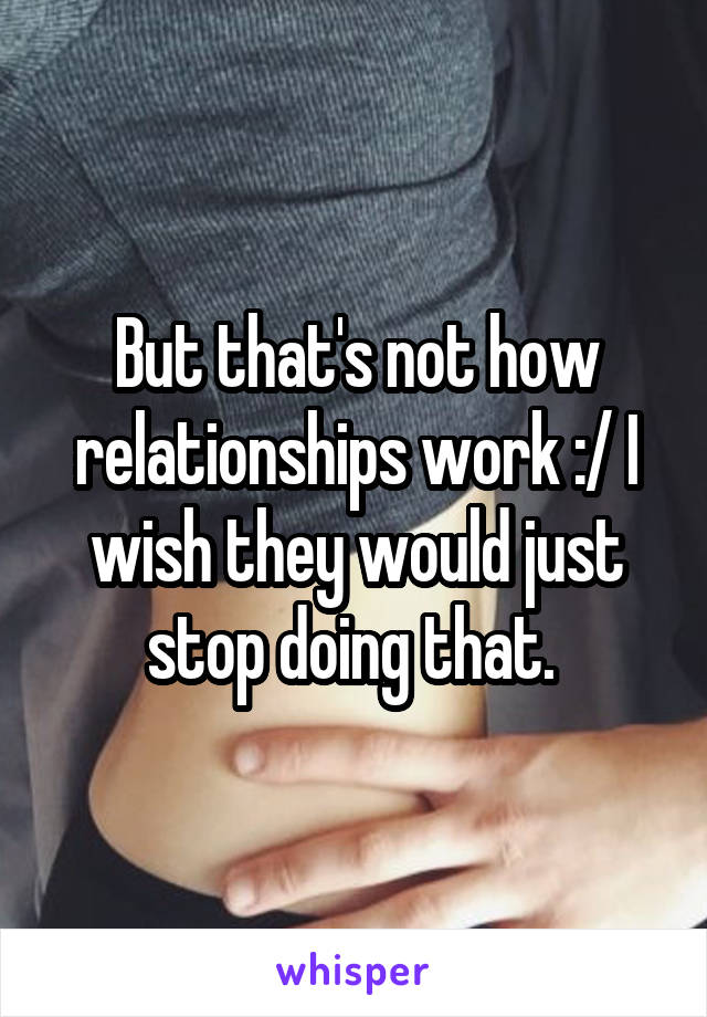 But that's not how relationships work :/ I wish they would just stop doing that. 