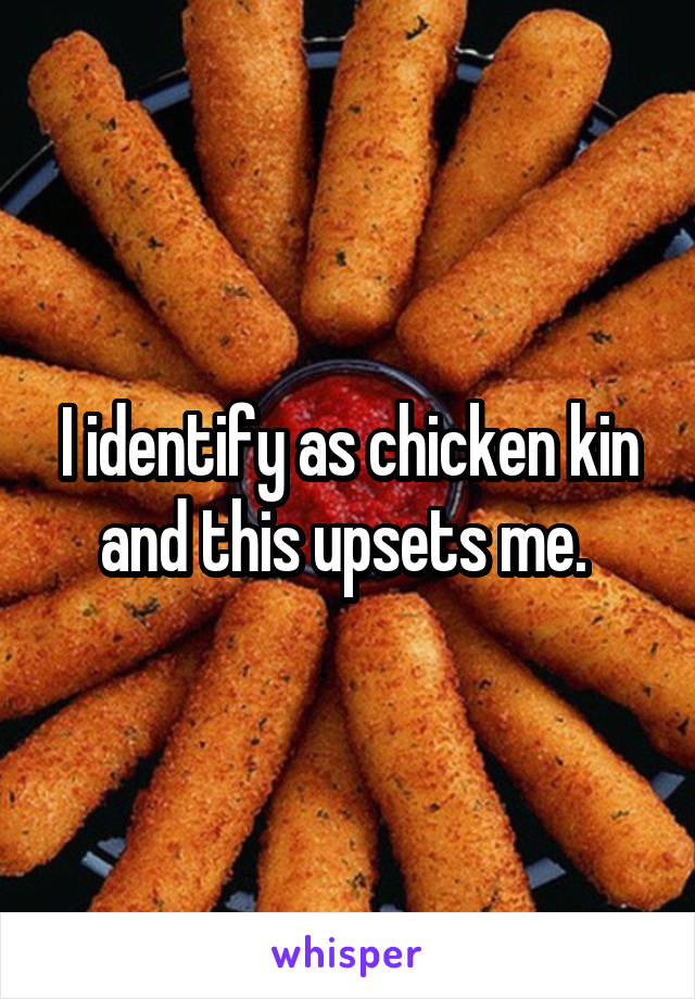 I identify as chicken kin and this upsets me. 