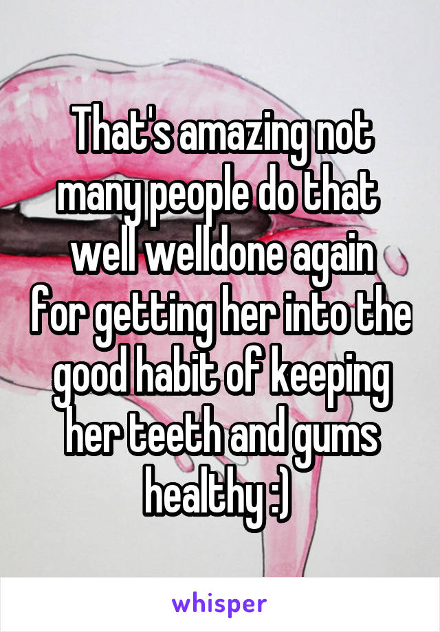 That's amazing not many people do that 
well welldone again for getting her into the good habit of keeping her teeth and gums healthy :) 