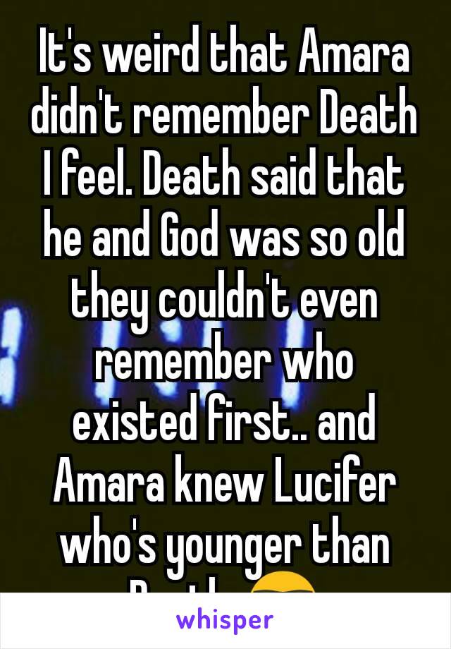 It's weird that Amara didn't remember Death I feel. Death said that he and God was so old they couldn't even remember who existed first.. and Amara knew Lucifer who's younger than Death..🤓