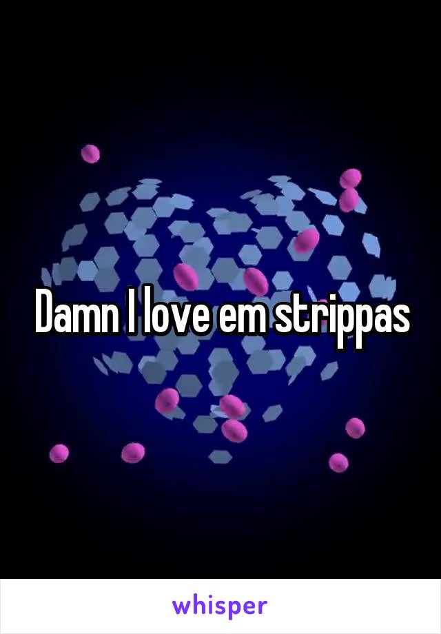 Damn I love em strippas