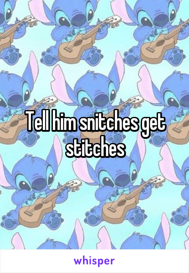 Tell him snitches get stitches