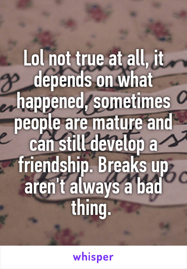 Lol not true at all, it depends on what happened, sometimes people are mature and can still develop a friendship. Breaks up aren't always a bad thing. 