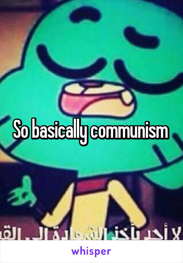 So basically communism 