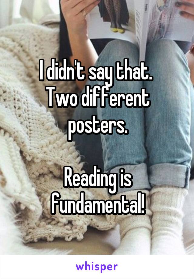 I didn't say that. 
Two different posters.

Reading is fundamental!