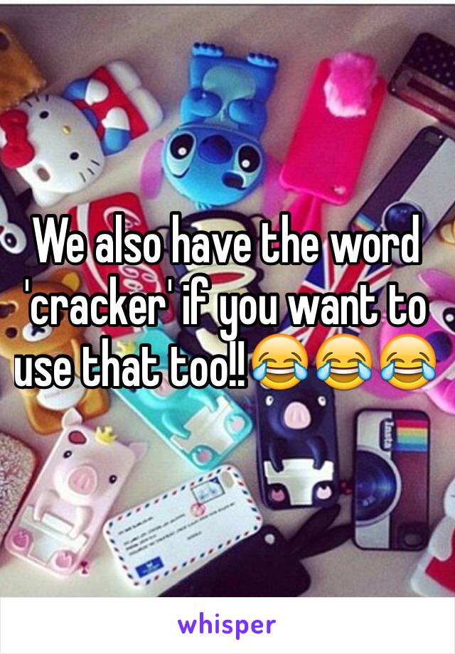 We also have the word 'cracker' if you want to use that too!!😂😂😂