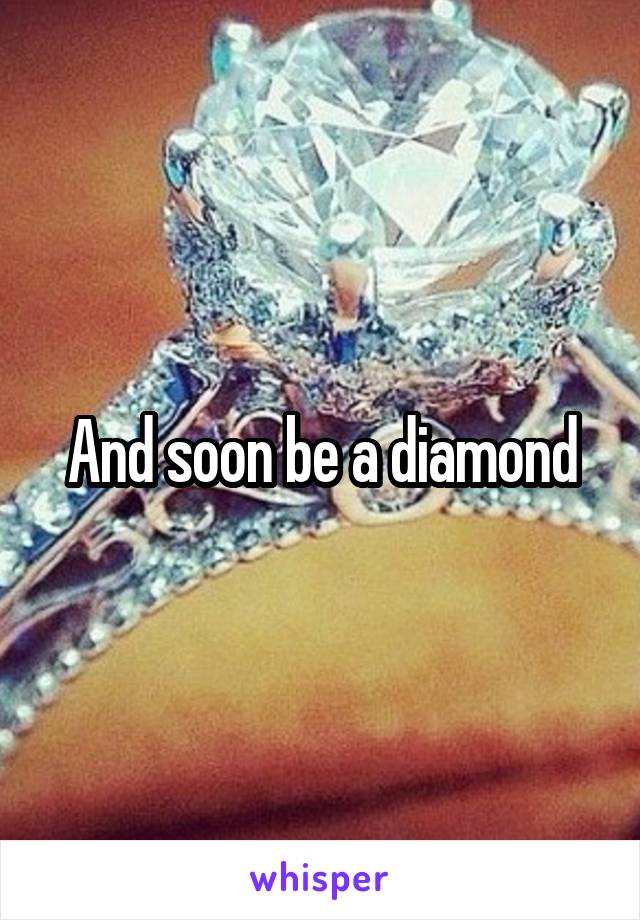 And soon be a diamond
