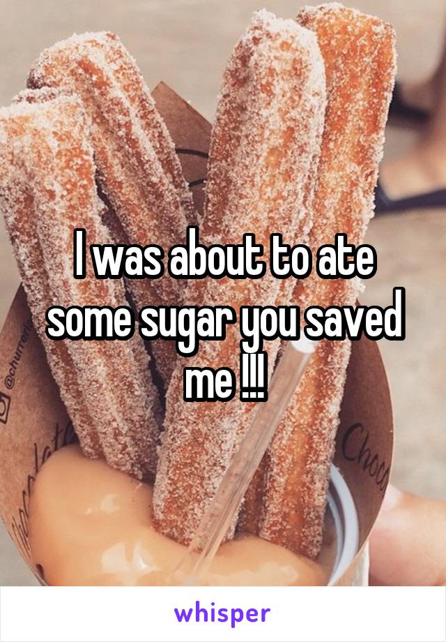 I was about to ate some sugar you saved me !!!