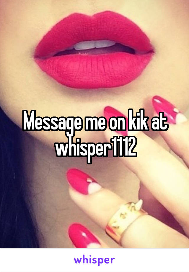 Message me on kik at whisper1112