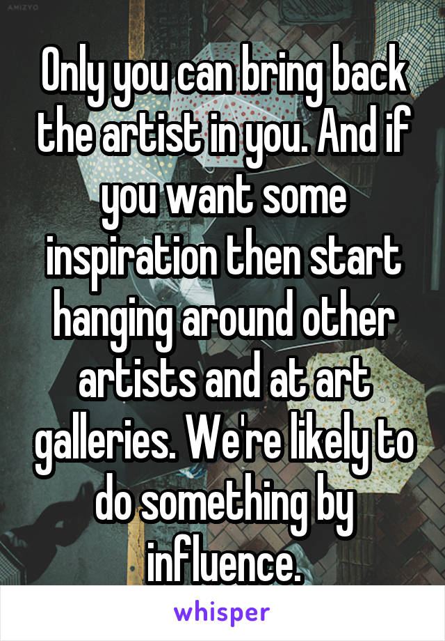 Only you can bring back the artist in you. And if you want some inspiration then start hanging around other artists and at art galleries. We're likely to do something by influence.