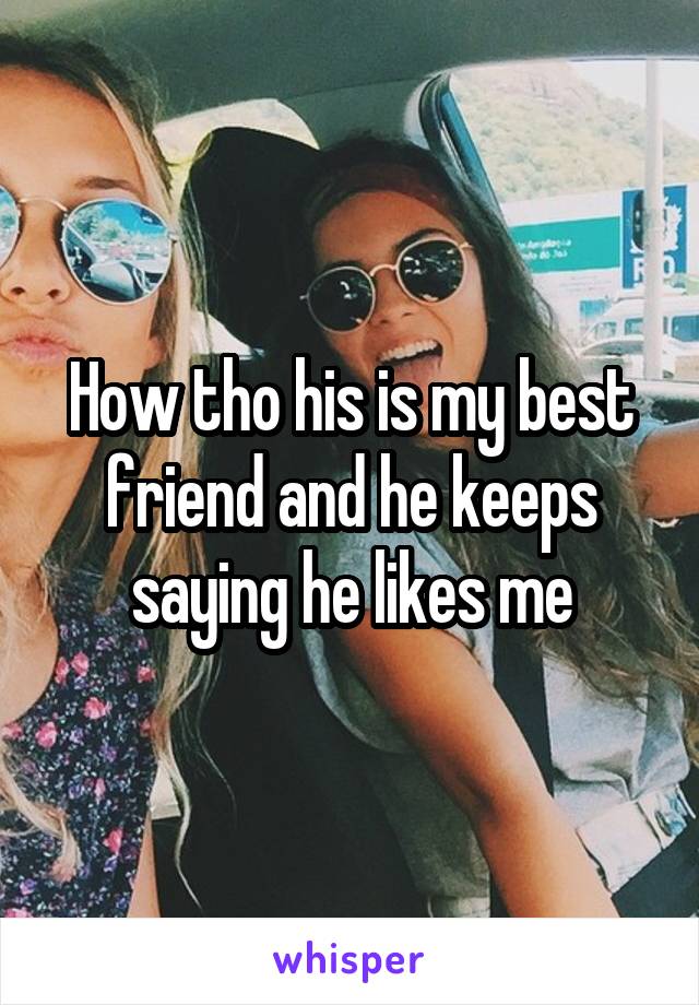 How tho his is my best friend and he keeps saying he likes me
